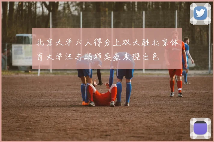 北京大学六人得分上双大胜北京体育大学汪志鹏邓奕豪表现出色