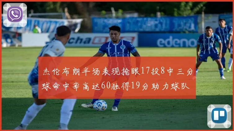 杰伦布朗半场表现抢眼17投8中三分球命中率高达60独得19分助力球队