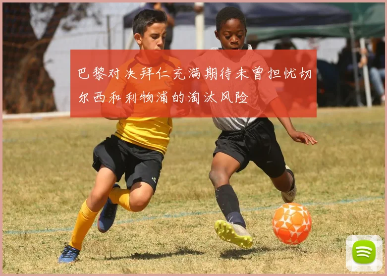 巴黎对决拜仁充满期待未曾担忧切尔西和利物浦的淘汰风险
