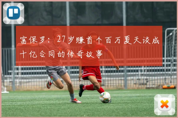 富保罗：27岁赚首个百万夏天谈成十亿合同的传奇故事