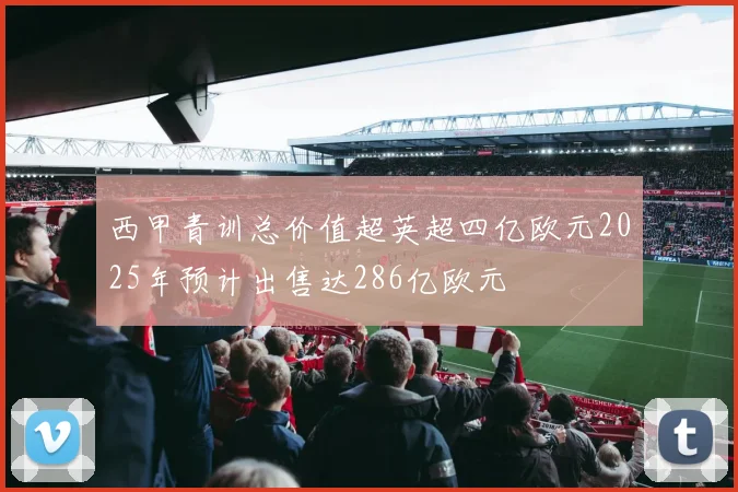 西甲青训总价值超英超四亿欧元2025年预计出售达286亿欧元