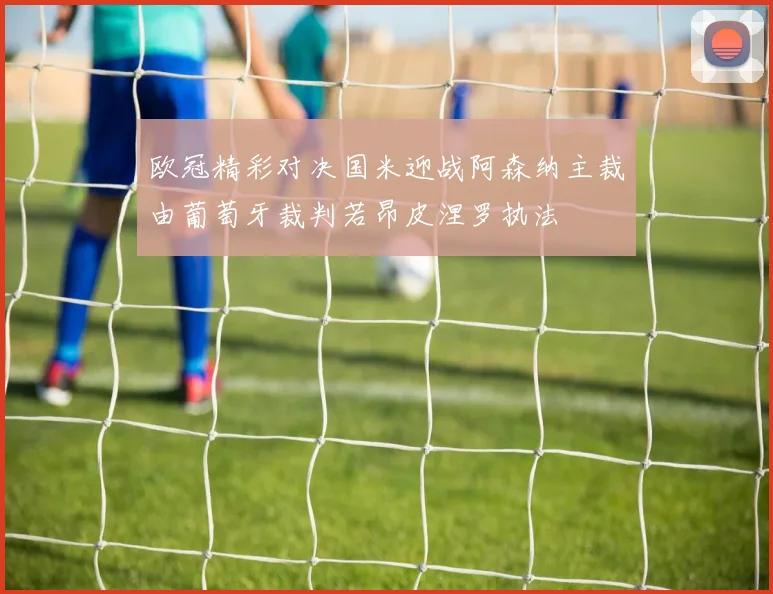 欧冠精彩对决国米迎战阿森纳主裁由葡萄牙裁判若昂皮涅罗执法