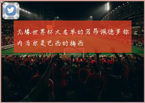 无缘世界杯大名单的若昂佩德罗称内马尔是巴西的梅西