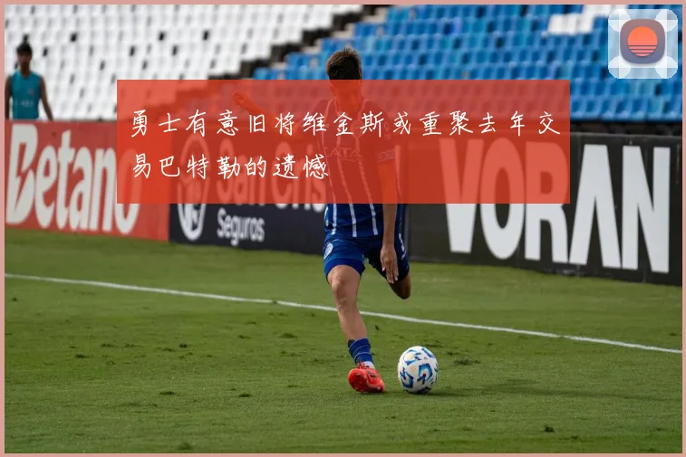 勇士有意旧将维金斯或重聚去年交易巴特勒的遗憾