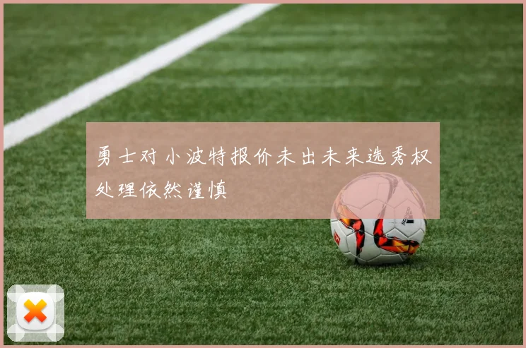 勇士对小波特报价未出未来选秀权处理依然谨慎