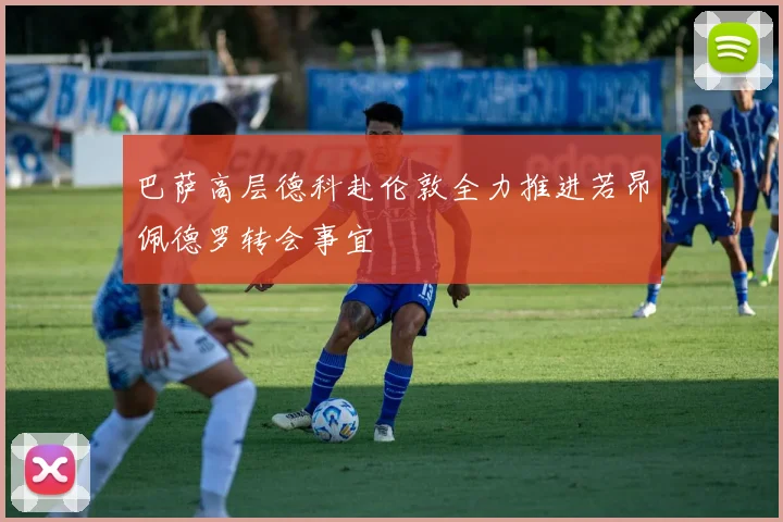 巴萨高层德科赴伦敦全力推进若昂佩德罗转会事宜