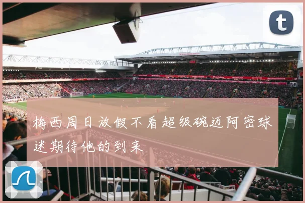 梅西周日放假不看超级碗迈阿密球迷期待他的到来