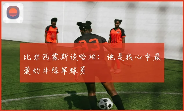 比尔西蒙斯谈哈珀：他是我心中最爱的非绿军球员