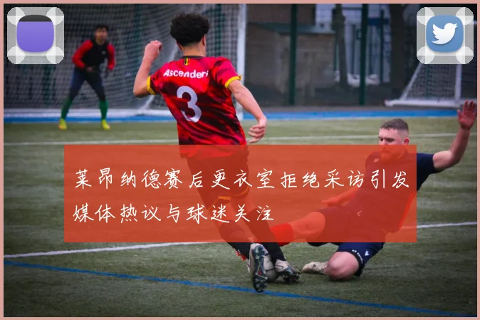 莱昂纳德赛后更衣室拒绝采访引发媒体热议与球迷关注