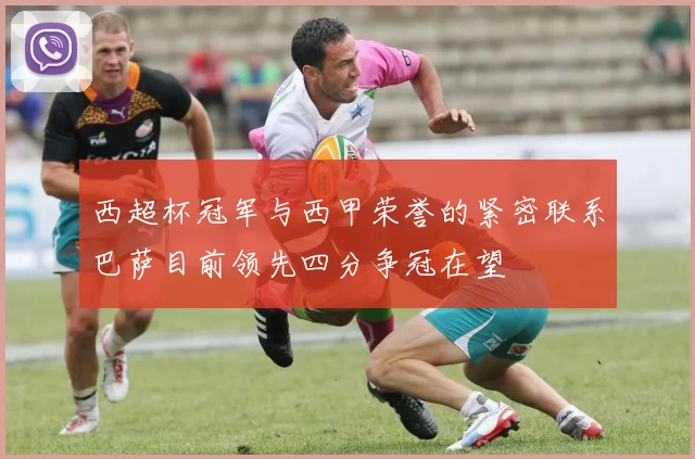 西超杯冠军与西甲荣誉的紧密联系巴萨目前领先四分争冠在望