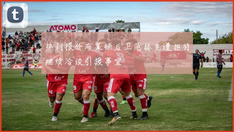 热刺报价布莱顿后卫范赫克遭拒将继续洽谈引援事宜
