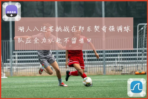 湖人八连客挑战在即东契奇强调球队应全力以赴不留借口