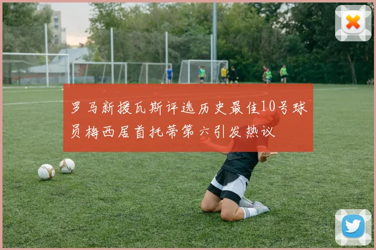 罗马新援瓦斯评选历史最佳10号球员梅西居首托蒂第六引发热议