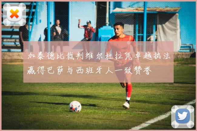 加泰德比裁判维尔杜拉凭卓越执法赢得巴萨与西班牙人一致赞誉