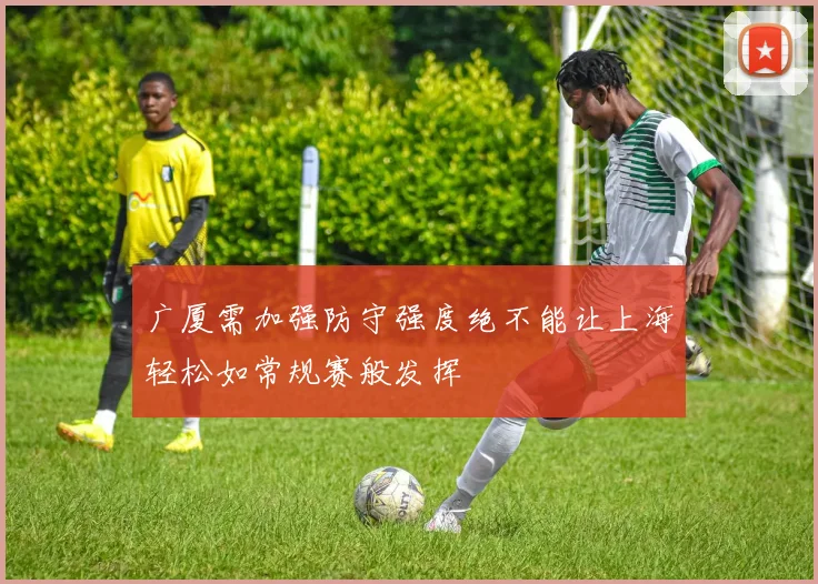广厦需加强防守强度绝不能让上海轻松如常规赛般发挥