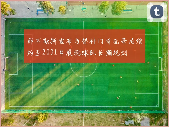 那不勒斯宣布与替补门将孔蒂尼续约至2031年展现球队长期规划
