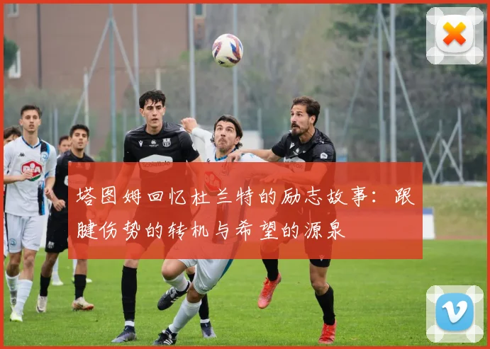 塔图姆回忆杜兰特的励志故事：跟腱伤势的转机与希望的源泉