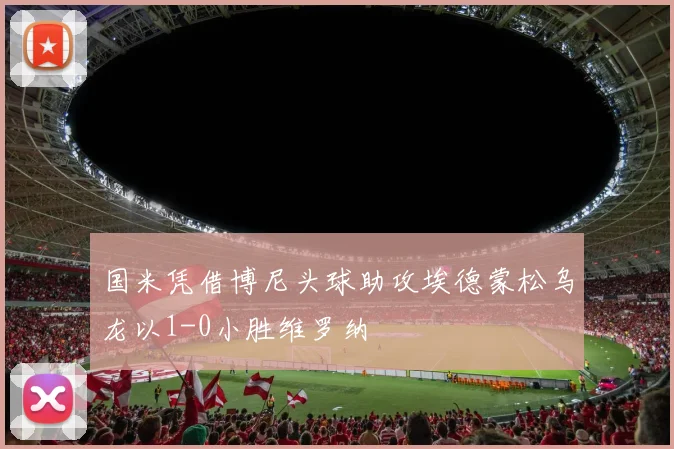 国米凭借博尼头球助攻埃德蒙松乌龙以1-0小胜维罗纳